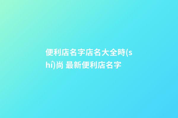 便利店名字店名大全時(shí)尚 最新便利店名字